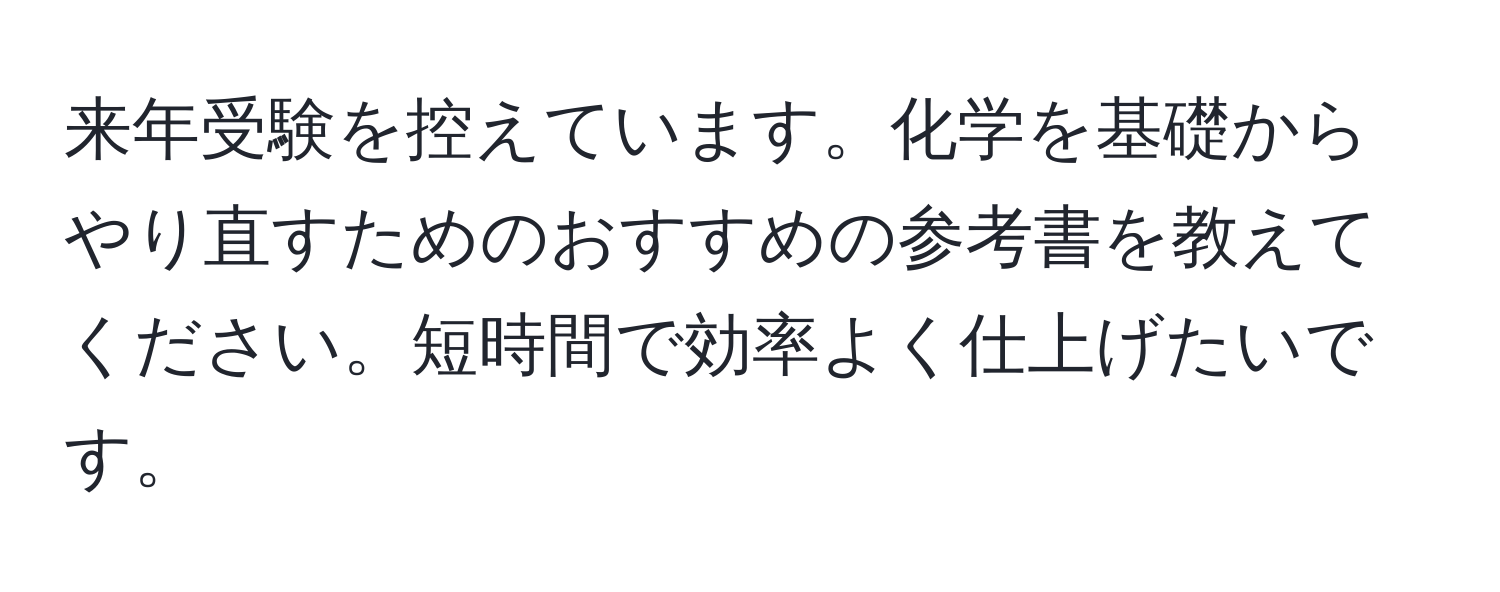 来年受験を控えています。化学を基礎からやり直すためのおすすめの参考書を教えてください。短時間で効率よく仕上げたいです。