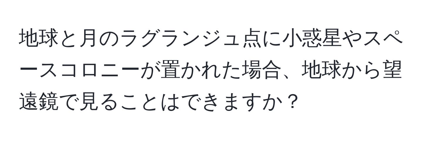 地球と月のラグランジュ点に小惑星やスペースコロニーが置かれた場合、地球から望遠鏡で見ることはできますか？