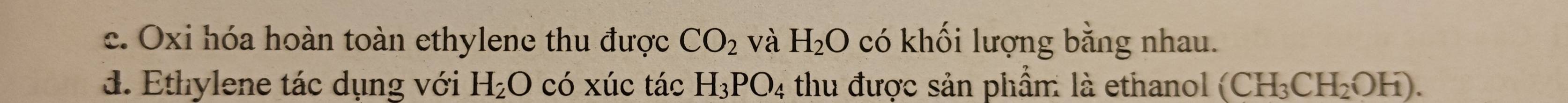 Oxi hóa hoàn toàn ethylene thu được CO_2 và H_2O có khối lượng bằng nhau. 
d. Ethylene tác dụng với H_2O có xúc tác H_3PO_4 thu được sản phẩm: là ethanol (CH_3CH_2OH).