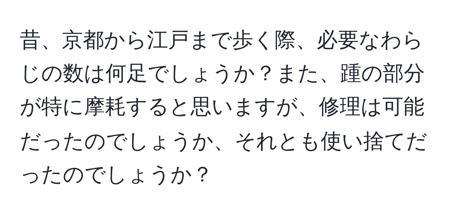 昔、京都から江戸まで歩く際、必要なわらじの数は何足でしょうか？また、踵の部分が特に摩耗すると思いますが、修理は可能だったのでしょうか、それとも使い捨てだったのでしょうか？