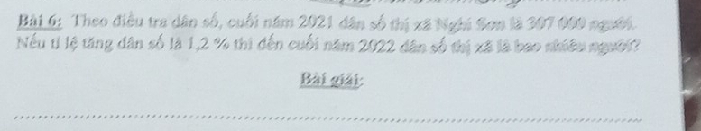 Theo điều tra dân số, cuối năm 2021 dân số thị xã Nghi Sơn là 307 000 người. 
Nếu tỉ lệ tăng dân số là 1,2 % thì đến cuối năm 2022 dân số thị xã là bao nhiều người? 
Bài giải: