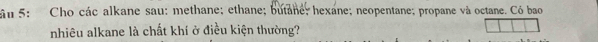 âu 5: Cho các alkane sau: methane; ethane; butane; hexane; neopentane; propane và octane. Có bao 
nhiêu alkane là chất khí ở điều kiện thường?