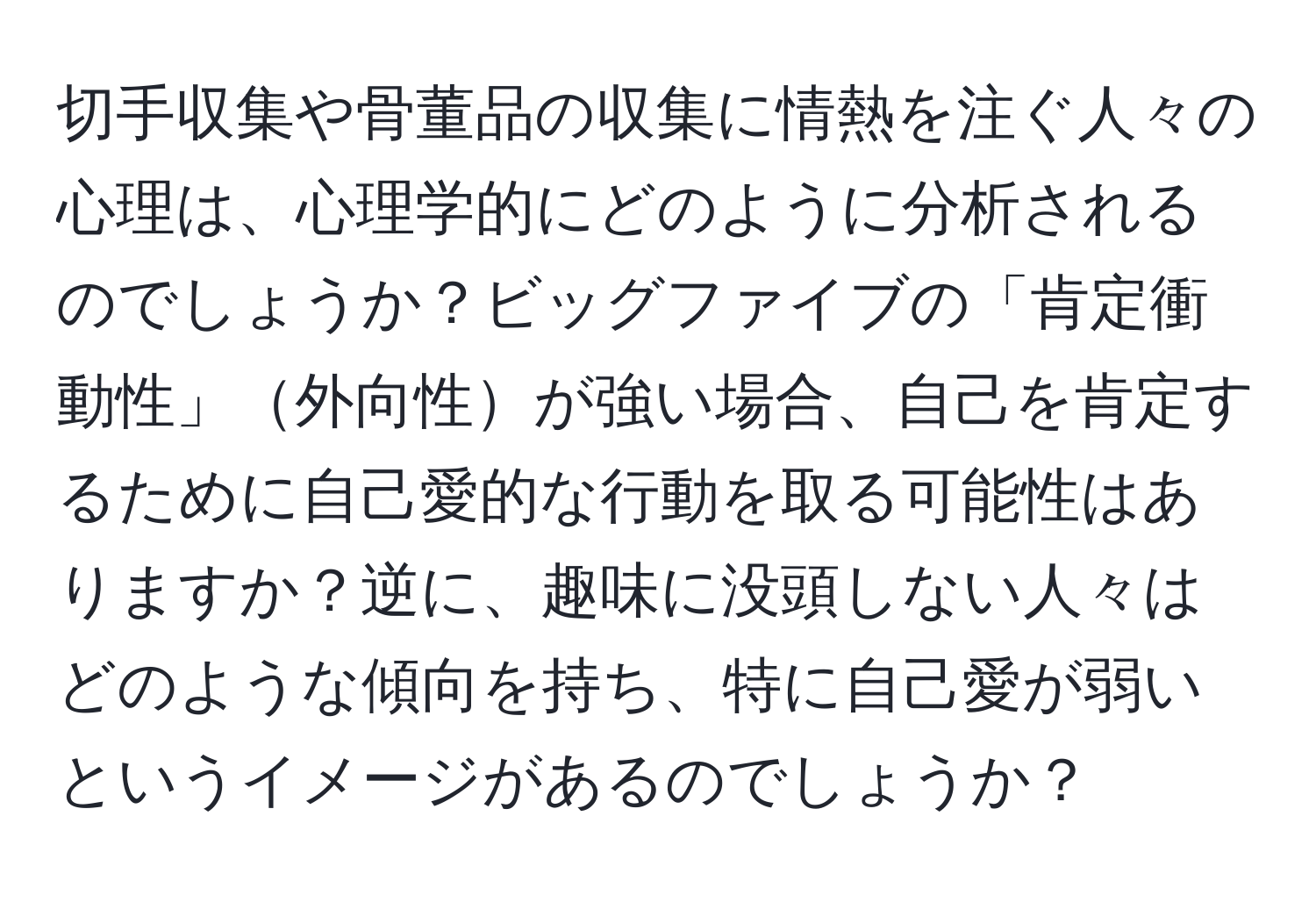 切手収集や骨董品の収集に情熱を注ぐ人々の心理は、心理学的にどのように分析されるのでしょうか？ビッグファイブの「肯定衝動性」外向性が強い場合、自己を肯定するために自己愛的な行動を取る可能性はありますか？逆に、趣味に没頭しない人々はどのような傾向を持ち、特に自己愛が弱いというイメージがあるのでしょうか？