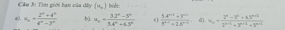 Tìm giới hạn của dãy (u_n) biết:
a). u_n= (2^n+4^n)/4^n-3^n  b). u_n= (3.2^n-5^n)/5.4^n+6.5^n  c)  (5.4^(n+2)+3^(n+1))/5^(n-1)+2.6^(n-2) . d). u_n= (2^n-3^n+4.5^(n+2))/2^(n+1)+3^(n+2)+5^(n+1) 