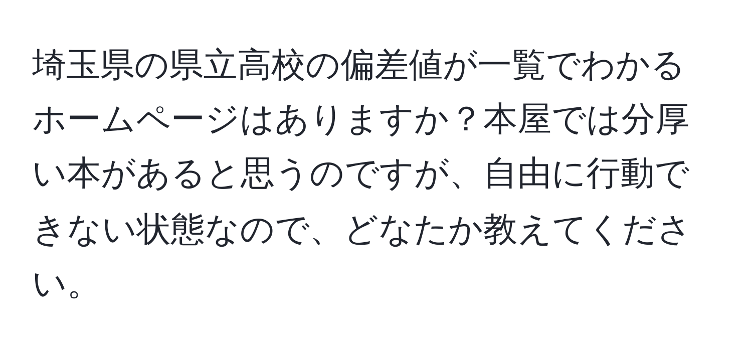 埼玉県の県立高校の偏差値が一覧でわかるホームページはありますか？本屋では分厚い本があると思うのですが、自由に行動できない状態なので、どなたか教えてください。