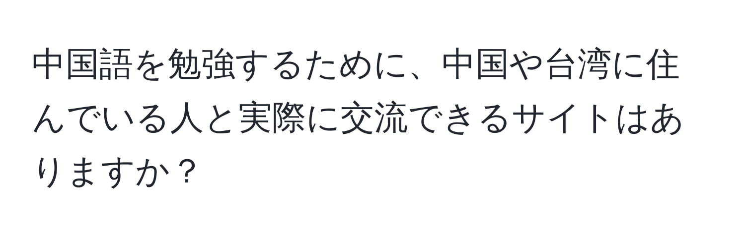 中国語を勉強するために、中国や台湾に住んでいる人と実際に交流できるサイトはありますか？