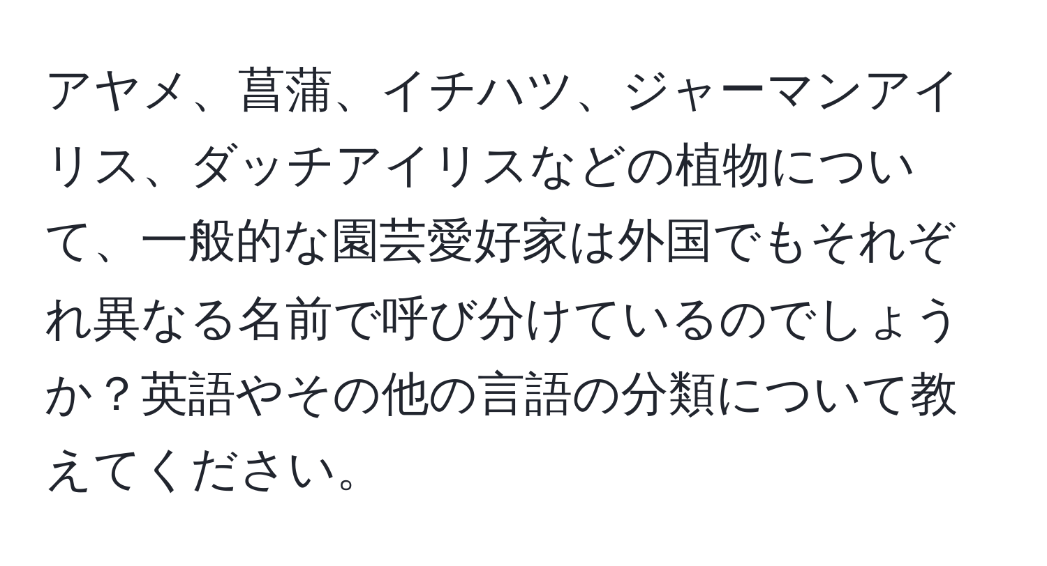 アヤメ、菖蒲、イチハツ、ジャーマンアイリス、ダッチアイリスなどの植物について、一般的な園芸愛好家は外国でもそれぞれ異なる名前で呼び分けているのでしょうか？英語やその他の言語の分類について教えてください。