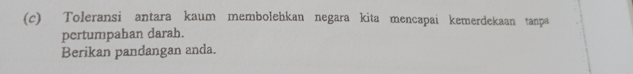 Toleransi antara kaum membolehkan negara kita mencapai kemerdekaan tanpa 
pertumpahan darah. 
Berikan pandangan anda.