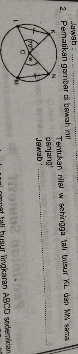 Jawab :_
2. Perhatikan gambar di bawah ini!
Tentukan nilai w sehingga tali busur KL dan MN sama
panjang!_
Jawab :
mpat tali busur lingkaran ABCD sedemikian