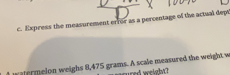 Express the measurement error as a percentage of the actual dept 
watermelon weighs 8,475 grams. A scale measured the weight w 
sured weight?