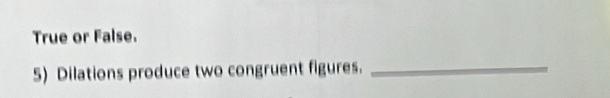 True or False. 
5) Dilations produce two congruent figures._