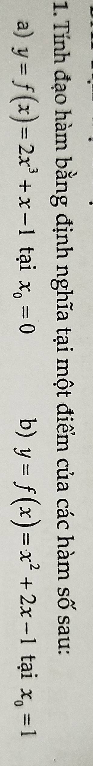 Tính đạo hàm bằng định nghĩa tại một điểm của các hàm số sau: 
a) y=f(x)=2x^3+x-1 tại x_0=0 b) y=f(x)=x^2+2x-1 tại x_0=1