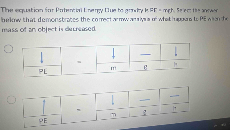 The equation for Potential Energy Due to gravity is PE=mgh. Select the answer 
below that demonstrates the correct arrow analysis of what happens to PE when the 
mass of an object is decreased.