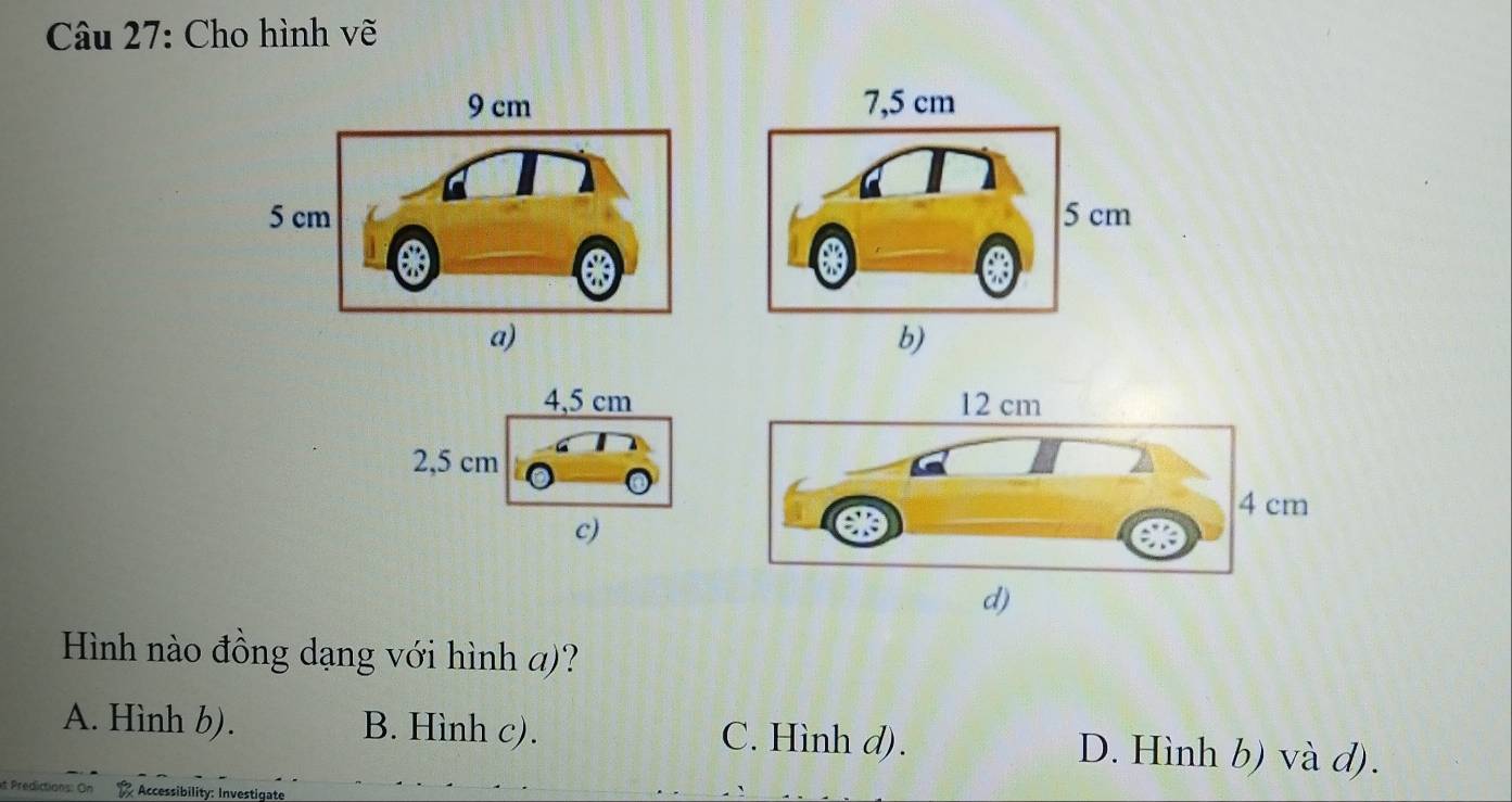 Cho hình vẽ
Hình nào đồng dạng với hình a)?
A. Hình b). B. Hình c). C. Hình d). D. Hình b) và d).
t Predictions: On * Accessibility: Investigate