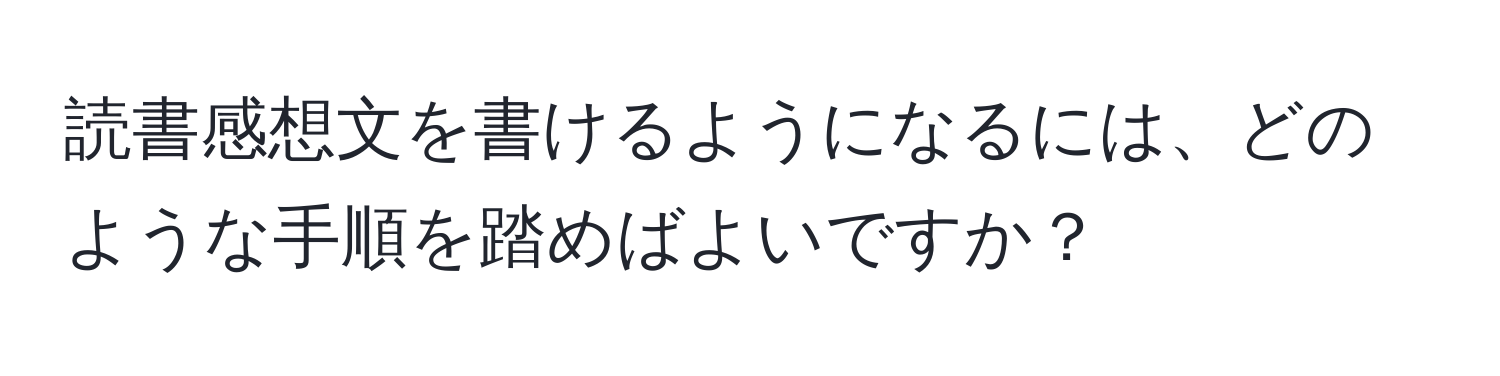 読書感想文を書けるようになるには、どのような手順を踏めばよいですか？