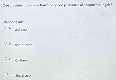 ¿Qué movimiento se caracterizó por pedir peticiones al parlamento inglés?
Seleccione una:
a. Ludismo
b. Anarquismo
C. Cartismo
d. Socialismo