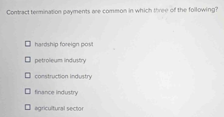 Contract termination payments are common in which three of the following?
hardship foreign post
petroleum industry
construction industry
finance industry
agricultural sector