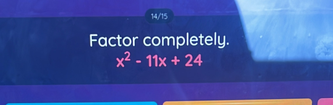 14/15 
Factor completely.
x^2-11x+24