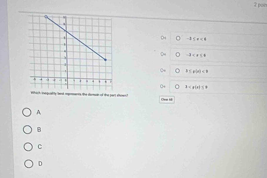 poin
-3≤ x<6</tex>
-3
3≤ g(z)<9</tex>
3
Which inequality best represents the domain of the part shown?
Clear All
A
B
C
D