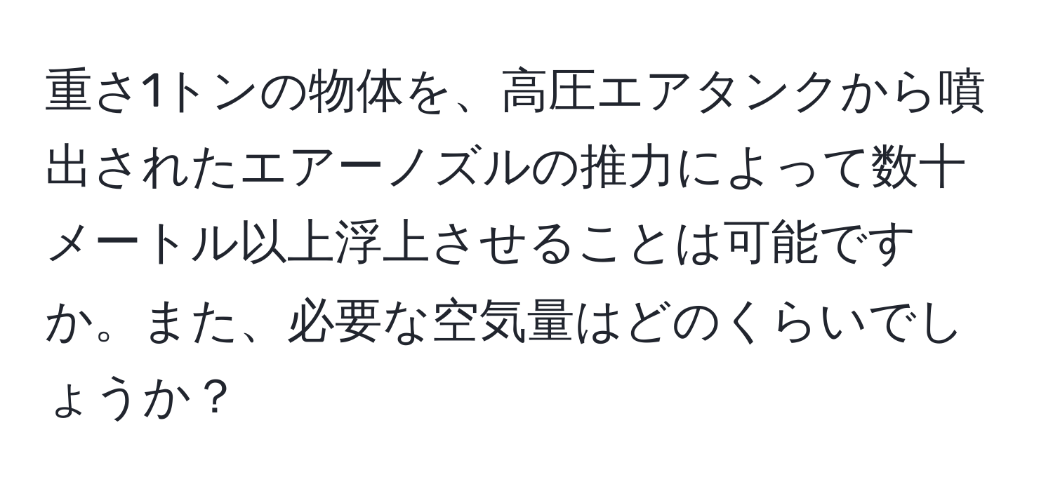 重さ1トンの物体を、高圧エアタンクから噴出されたエアーノズルの推力によって数十メートル以上浮上させることは可能ですか。また、必要な空気量はどのくらいでしょうか？