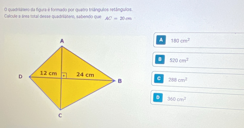 quadrilátero da figura é formado por quatro triângulos retângulos.
Calcule a área total desse quadrilátero, sabendo que AC=20cm
A 180cm^2
B 520cm^2
C 288cm^2
D 360cm^2