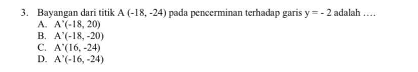 Bayangan dari titik A(-18,-24) pada pencerminan terhadap garis y=-2 adalah …
A. A'(-18,20)
B. A^(^,)(-18,-20)
C. A^,(16,-24)
D. A'(-1(-16,-24)