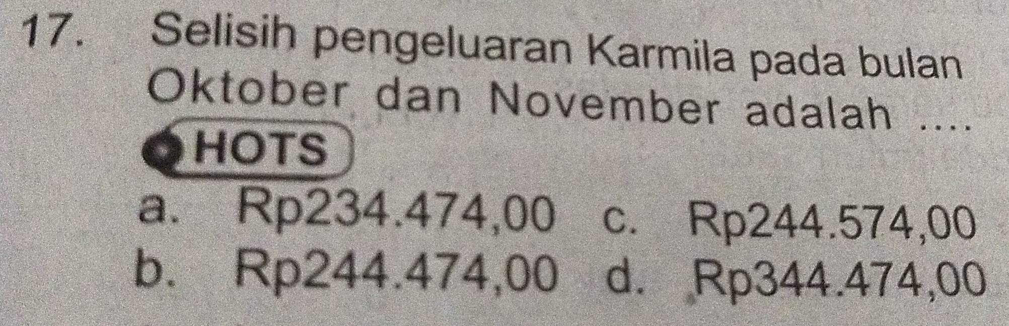 Selisih pengeluaran Karmila pada bulan
Oktober dan November adalah ....
HOTS
a. Rp234.474,00 c. Rp244.574,00
b. Rp244.474,00 d. Rp344.474,00