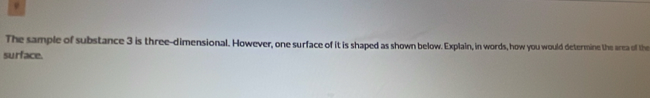 The sample of substance 3 is three-dimensional. However, one surface of it is shaped as shown below. Explain, in words, how you would determine the area of the 
surface.