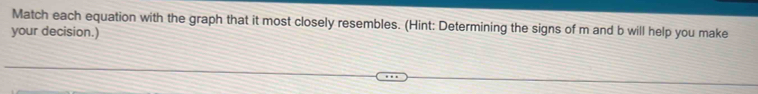 Match each equation with the graph that it most closely resembles. (Hint: Determining the signs of m and b will help you make 
your decision.)
