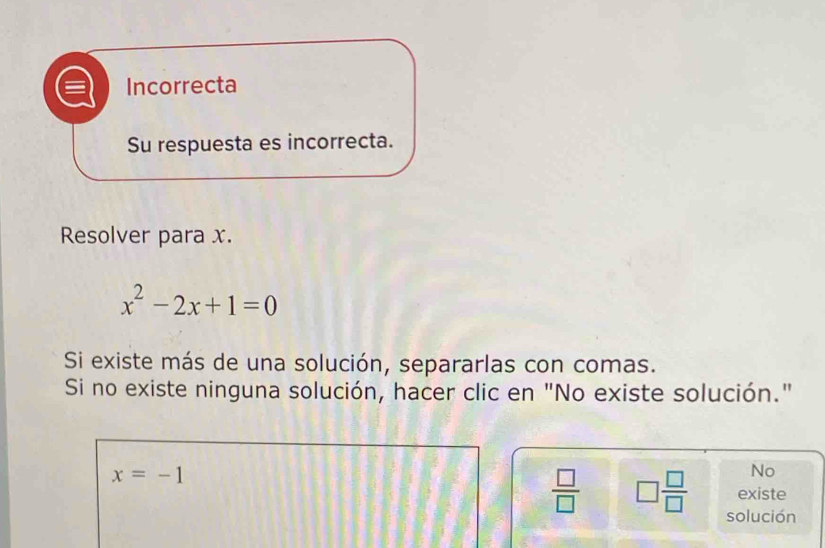 Incorrecta 
Su respuesta es incorrecta. 
Resolver para x.
x^2-2x+1=0
Si existe más de una solución, separarlas con comas. 
Si no existe ninguna solución, hacer clic en "No existe solución."
x=-1
No 
existe
 □ /□   □  □ /□   solución