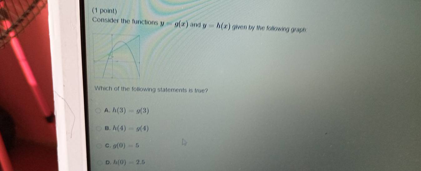 Consider the functions y=g(x) and y=h(x) given by the following graph:
Which of the following statements is true?
A. h(3)=g(3)
B. h(4)=g(4)
C. g(0)=5
D. h(0)=2.5