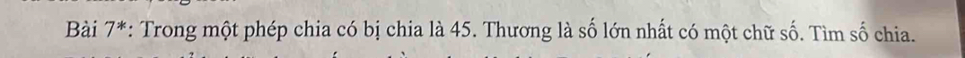 Bài 7^* : Trong một phép chia có bị chia là 45. Thương là số lớn nhất có một chữ số. Tìm số chia.
