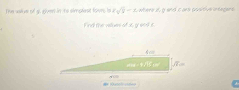 The value of g. given in its simplest form, is xsqrt(y)=z where 2, y and 2 are cositive intagers .
Find the values of 2, y and z.
6
=* Wateis videy