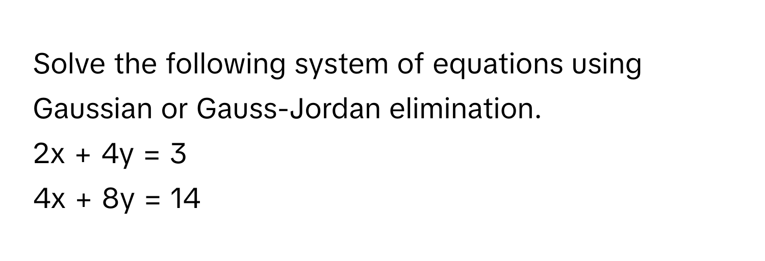 Solve the following system of equations using Gaussian or Gauss-Jordan elimination.

2x + 4y = 3
4x + 8y = 14