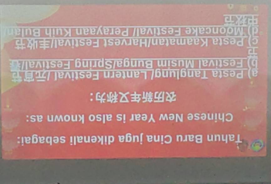 Tahun Baru Cina juga dikenali sebagai:
Chinese New Year is also known as:
：
a) Pesta Tanglung/ Lantern Festival /
b) Festival Musim Bunga/Spring Festival/

c) Pesta Kaamatan/Harvest Festival/
d M on a e esti al/ erayaan K uih u l