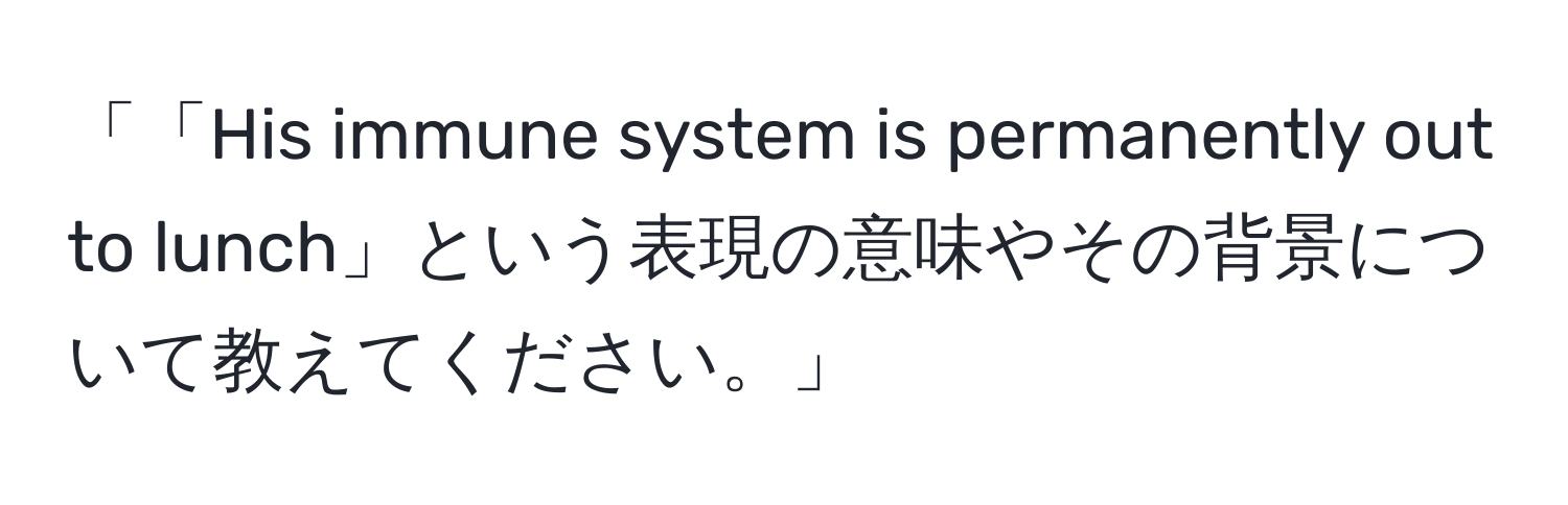 「「His immune system is permanently out to lunch」という表現の意味やその背景について教えてください。」