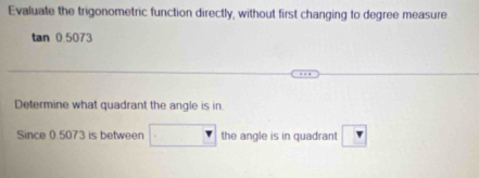 Evaluate the trigonometric function directly, without first changing to degree measure
tan 0.5073
Determine what quadrant the angle is in 
Since 0.5073 is between the angle is in quadrant r