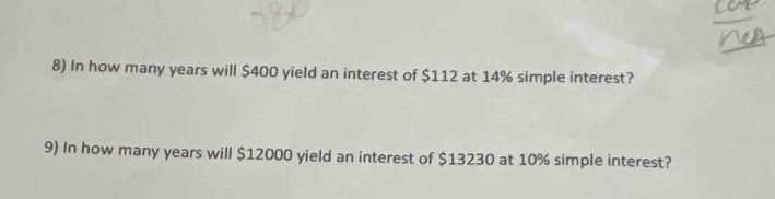 In how many years will $400 yield an interest of $112 at 14% simple interest? 
9) In how many years will $12000 yield an interest of $13230 at 10% simple interest?