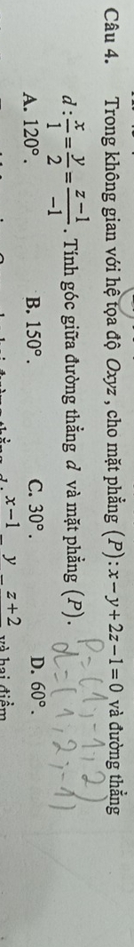 Trong không gian với hệ tọa độ Oxyz , cho mặt phẳng (P): x-y+2z-1=0 và đường thẳng
d :  x/1 = y/2 = (z-1)/-1 . Tính góc giữa đường thẳng đ và mặt phẳng (P).
A. 120°. B. 150°. C. 30°. D. 60°.
x-1yz+2 ai điểm