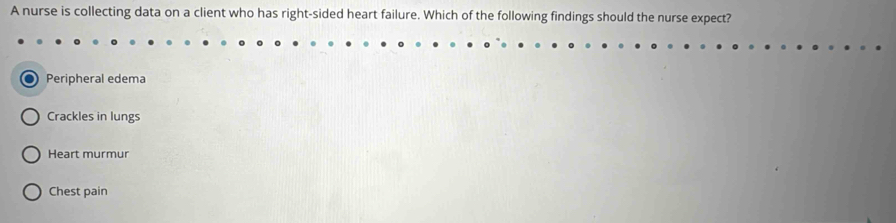 A nurse is collecting data on a client who has right-sided heart failure. Which of the following findings should the nurse expect?
Peripheral edema
Crackles in lungs
Heart murmur
Chest pain