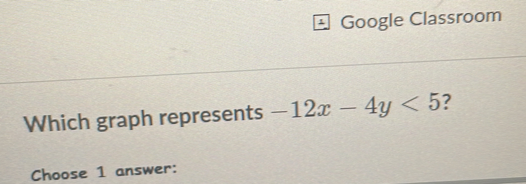 Google Classroom 
Which graph represents -12x-4y<5</tex> ? 
Choose 1 answer: