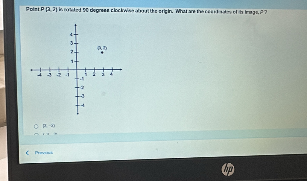 Point P(3,2) is rotated 90 degrees clockwise about the origin. What are the coordinates of its image, P'?
(3,-2)
1 2 71
Previous