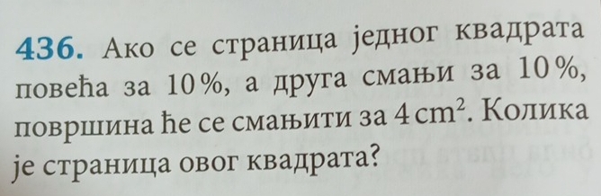 Ако се страница редног квадрата 
повеħа за 10%, а друга смани за 10%, 
повриина ħе се смаルити 3a4cm^2. Колика 
jе страница овог квадрата?