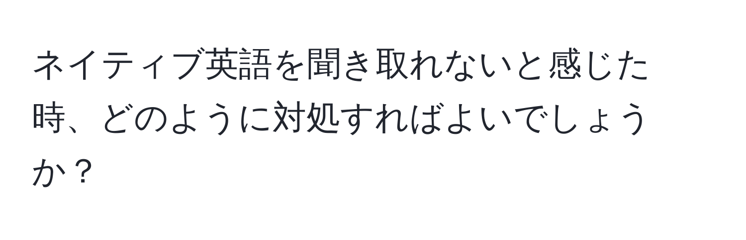 ネイティブ英語を聞き取れないと感じた時、どのように対処すればよいでしょうか？