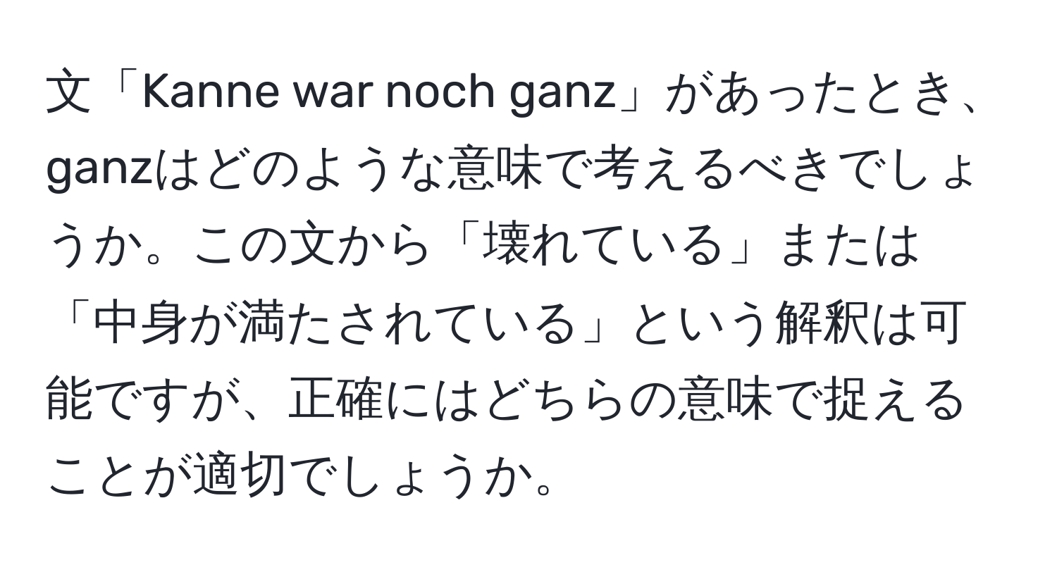 文「Kanne war noch ganz」があったとき、ganzはどのような意味で考えるべきでしょうか。この文から「壊れている」または「中身が満たされている」という解釈は可能ですが、正確にはどちらの意味で捉えることが適切でしょうか。