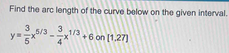 Find the arc length of the curve below on the given interval.
y= 3/5 x^(5/3)- 3/4 x^(1/3)+6 on [1,27]