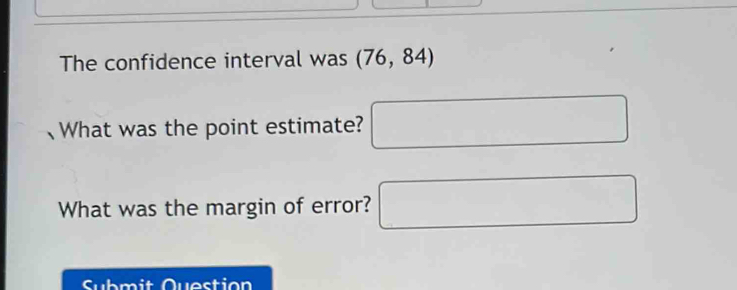 The confidence interval was (76,84)
、What was the point estimate? □ 
What was the margin of error? □ 
Submit Question