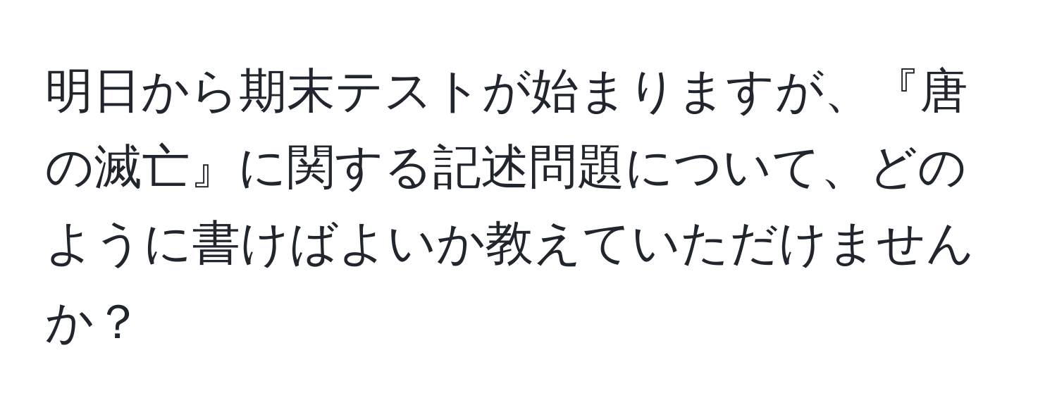 明日から期末テストが始まりますが、『唐の滅亡』に関する記述問題について、どのように書けばよいか教えていただけませんか？