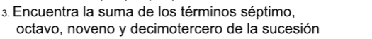 Encuentra la suma de los términos séptimo, 
octavo, noveno y decimotercero de la sucesión