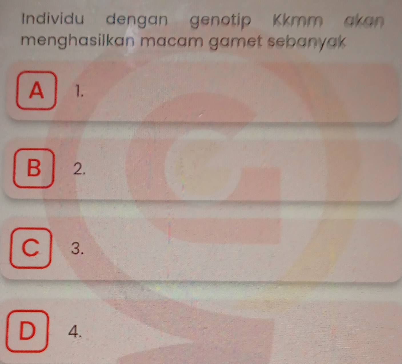 Individu dengan genotip Kkmm akan
menghasilkan macam gamet sebanyak
A 1.
B 2.
C 3.
D 4.